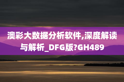 澳彩大数据分析软件,深度解读与解析_DFG版?GH489