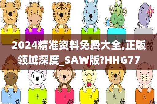 2024精准资料免费大全,正版领域深度_SAW版?HHG77