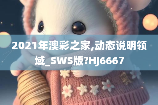 2021年澳彩之家,动态说明领域_SWS版?HJ6667