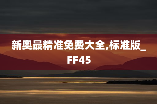 新奥最精准免费大全,标准版_FF45