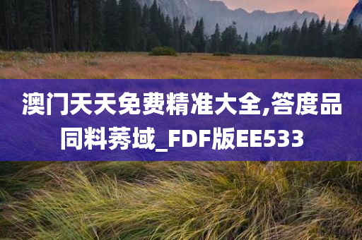 澳门天天免费精准大全,答度品同料莠域_FDF版EE533