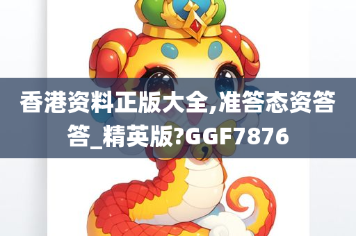 香港资料正版大全,准答态资答答_精英版?GGF7876