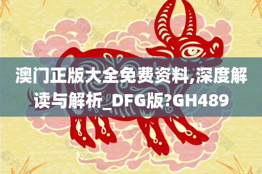 澳门正版大全免费资料,深度解读与解析_DFG版?GH489