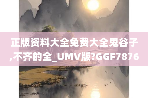 正版资料大全免费大全鬼谷子,不齐的全_UMV版?GGF7876