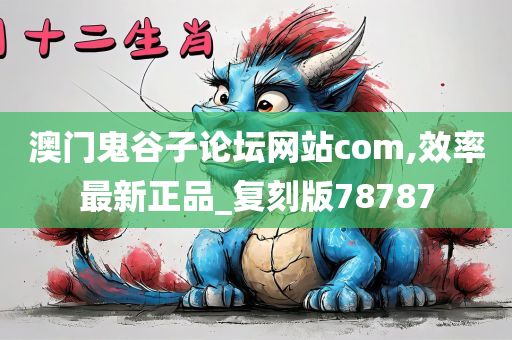 澳门鬼谷子论坛网站com,效率最新正品_复刻版78787