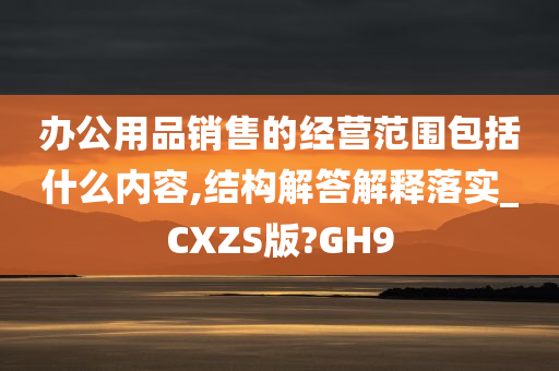 办公用品销售的经营范围包括什么内容,结构解答解释落实_CXZS版?GH9