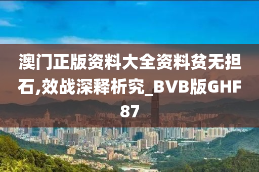 澳门正版资料大全资料贫无担石,效战深释析究_BVB版GHF87