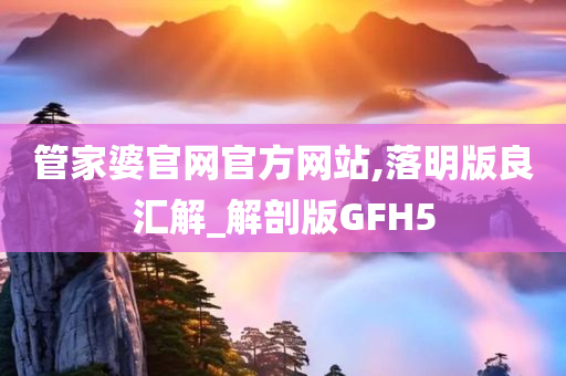 管家婆官网官方网站,落明版良汇解_解剖版GFH5