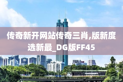 传奇新开网站传奇三肖,版新度选新最_DG版FF45