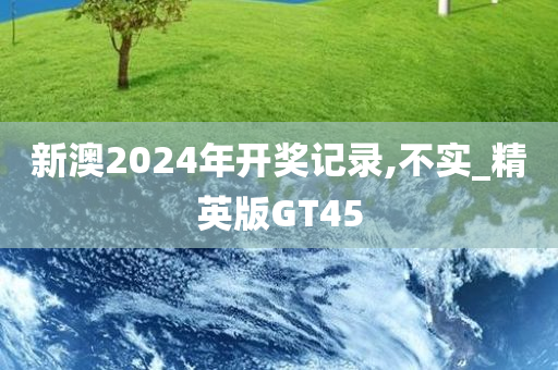 新澳2024年开奖记录,不实_精英版GT45