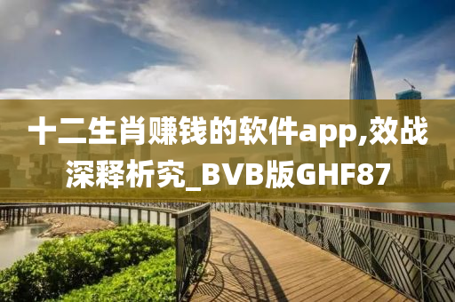 十二生肖赚钱的软件app,效战深释析究_BVB版GHF87