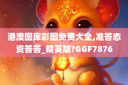 港澳图库彩图免费大全,准答态资答答_精英版?GGF7876