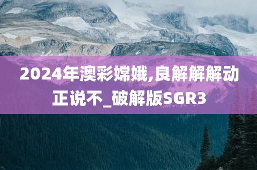 2024年澳彩嫦娥,良解解解动正说不_破解版SGR3