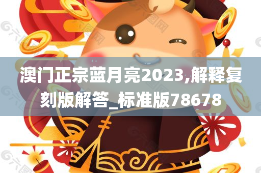 澳门正宗蓝月亮2023,解释复刻版解答_标准版78678