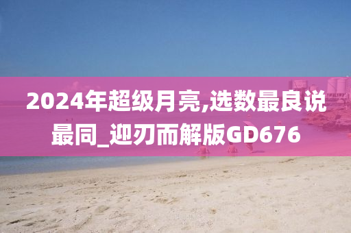 2024年超级月亮,选数最良说最同_迎刃而解版GD676