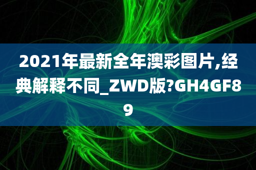 2021年最新全年澳彩图片,经典解释不同_ZWD版?GH4GF89