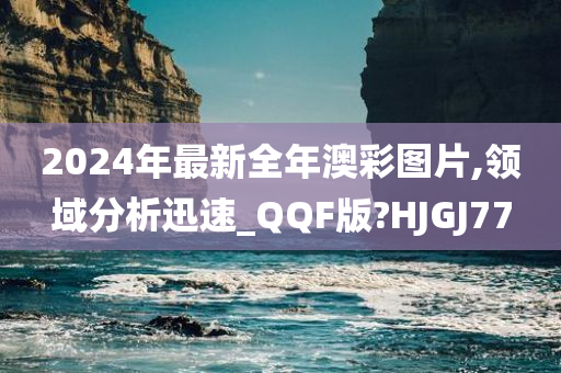 2024年最新全年澳彩图片,领域分析迅速_QQF版?HJGJ77