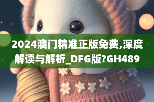 2024澳门精准正版免费,深度解读与解析_DFG版?GH489