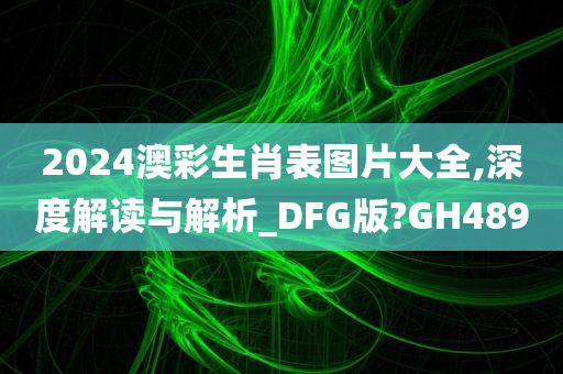 2024澳彩生肖表图片大全,深度解读与解析_DFG版?GH489