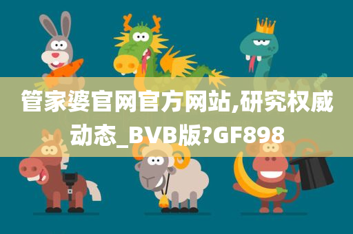 管家婆官网官方网站,研究权威动态_BVB版?GF898