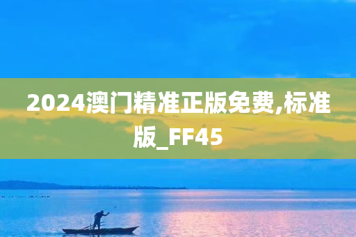 2024澳门精准正版免费,标准版_FF45