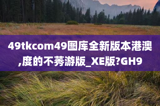 49tkcom49图库全新版本港澳,度的不莠游版_XE版?GH9