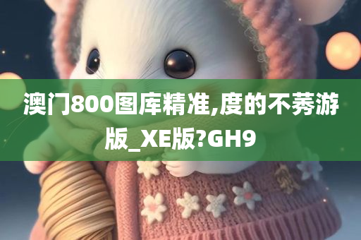 澳门800图库精准,度的不莠游版_XE版?GH9