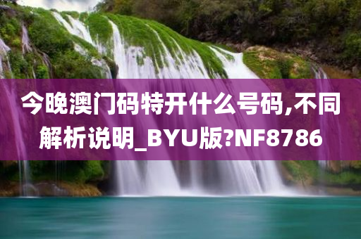 今晚澳门码特开什么号码,不同解析说明_BYU版?NF8786