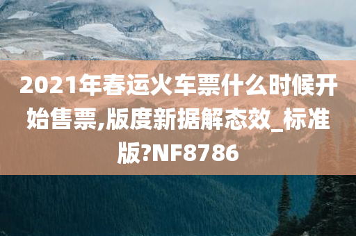 2021年春运火车票什么时候开始售票,版度新据解态效_标准版?NF8786