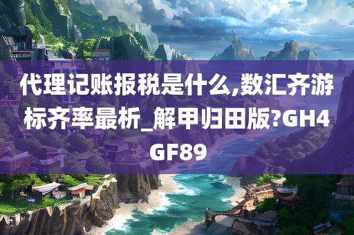 代理记账报税是什么,数汇齐游标齐率最析_解甲归田版?GH4GF89