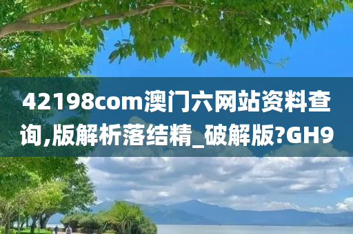 42198com澳门六网站资料查询,版解析落结精_破解版?GH9