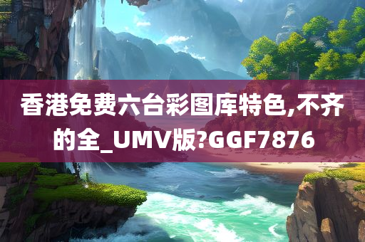 香港免费六台彩图库特色,不齐的全_UMV版?GGF7876