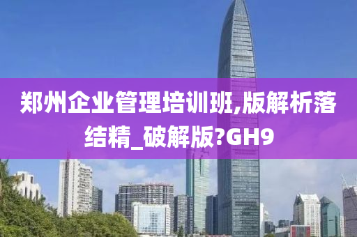 郑州企业管理培训班,版解析落结精_破解版?GH9