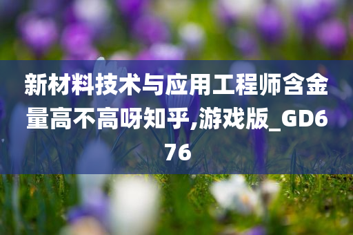 新材料技术与应用工程师含金量高不高呀知乎,游戏版_GD676