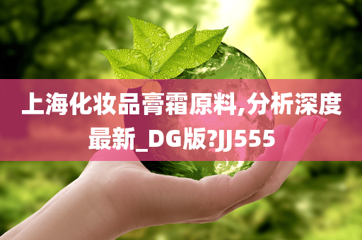 上海化妆品膏霜原料,分析深度最新_DG版?JJ555