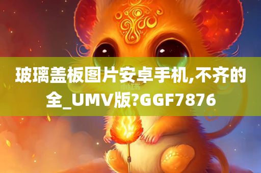 玻璃盖板图片安卓手机,不齐的全_UMV版?GGF7876