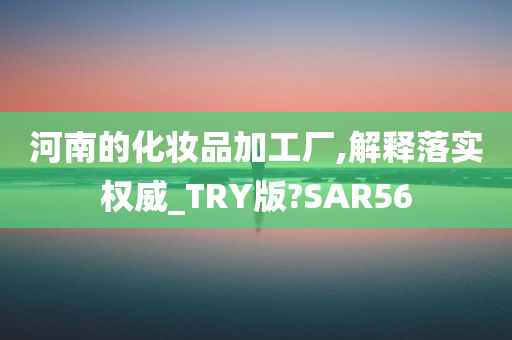 河南的化妆品加工厂,解释落实权威_TRY版?SAR56