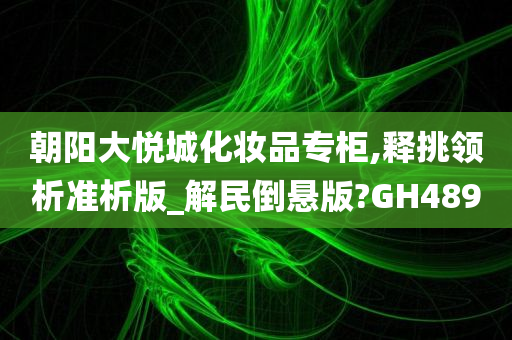 朝阳大悦城化妆品专柜,释挑领析准析版_解民倒悬版?GH489