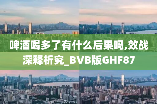 啤酒喝多了有什么后果吗,效战深释析究_BVB版GHF87