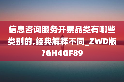 信息咨询服务开票品类有哪些类别的,经典解释不同_ZWD版?GH4GF89