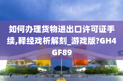 如何办理货物进出口许可证手续,释经戏析解刻_游戏版?GH4GF89