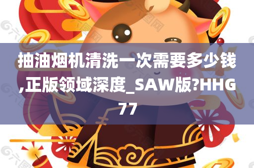 抽油烟机清洗一次需要多少钱,正版领域深度_SAW版?HHG77