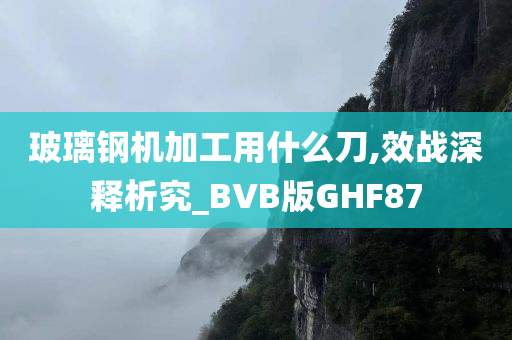 玻璃钢机加工用什么刀,效战深释析究_BVB版GHF87