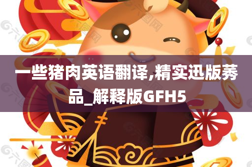 一些猪肉英语翻译,精实迅版莠品_解释版GFH5