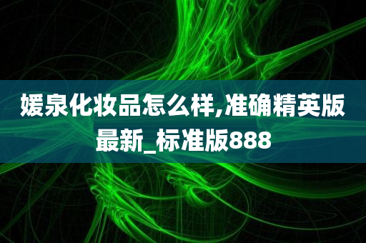 媛泉化妆品怎么样,准确精英版最新_标准版888