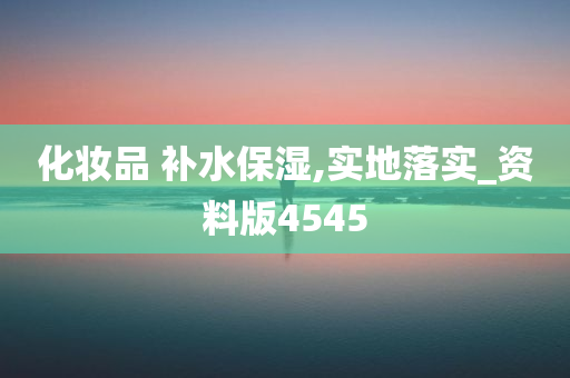 化妆品 补水保湿,实地落实_资料版4545