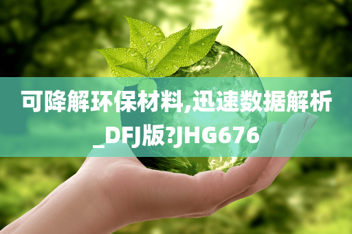 可降解环保材料,迅速数据解析_DFJ版?JHG676