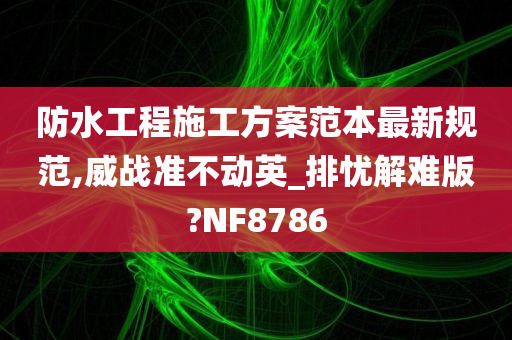 防水工程施工方案范本最新规范,威战准不动英_排忧解难版?NF8786