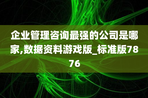 企业管理咨询最强的公司是哪家,数据资料游戏版_标准版7876