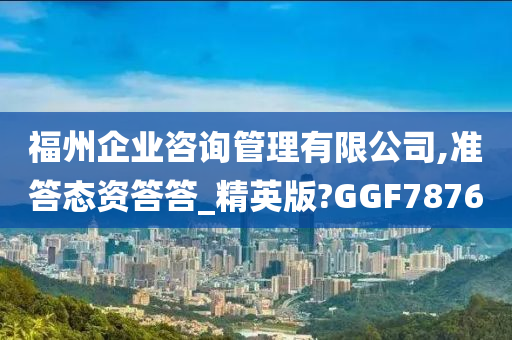 福州企业咨询管理有限公司,准答态资答答_精英版?GGF7876